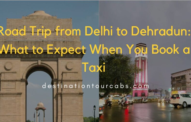 Road Trip from Delhi to Dehradun What to Expect When You Book a Taxi